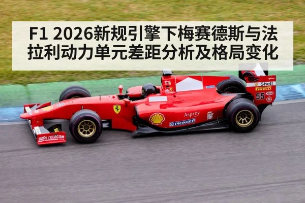 F1 2026新规引擎下梅赛德斯与法拉利动力单元差距分析及格局变化