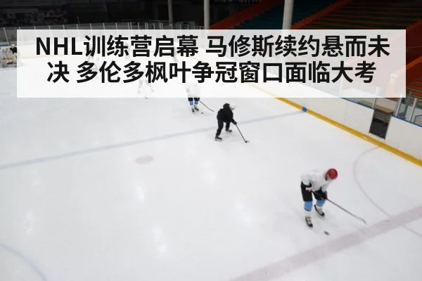 NHL训练营启幕 马修斯续约悬而未决 多伦多枫叶争冠窗口面临大考