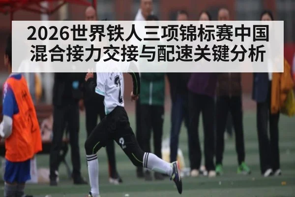 2026世界铁人三项锦标赛中国混合接力交接与配速关键分析