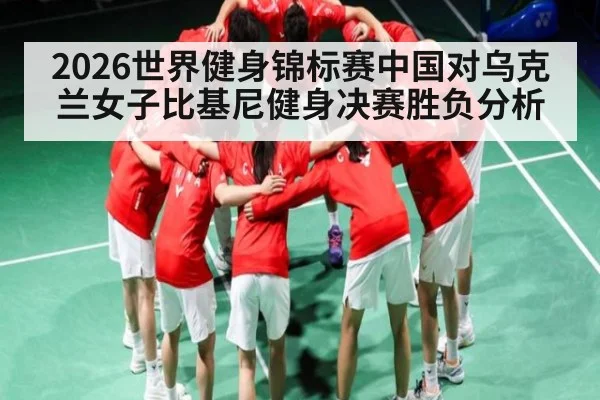 2026世界健身锦标赛中国对乌克兰女子比基尼健身决赛胜负分析