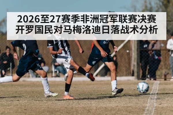 2026至27赛季非洲冠军联赛决赛开罗国民对马梅洛迪日落战术分析