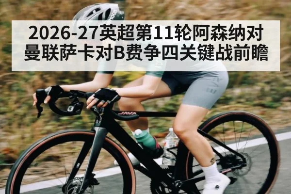 2026-27英超第11轮阿森纳对曼联萨卡对B费争四关键战前瞻